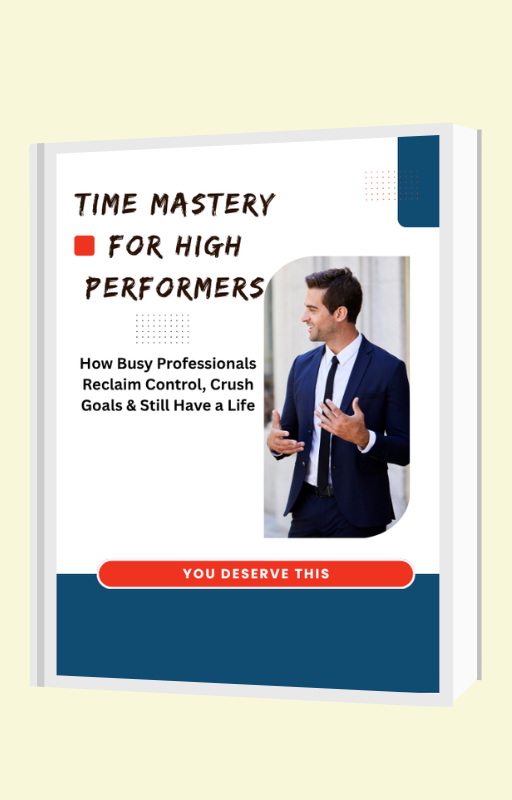 Time Mastery for High Performers: How Busy Professionals Reclaim Control, Crush Goals & Still Have a Life